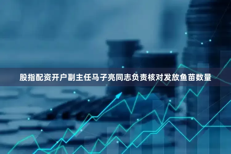 股指配资开户副主任马子亮同志负责核对发放鱼苗数量