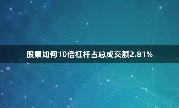 股票如何10倍杠杆占总成交额2.81%
