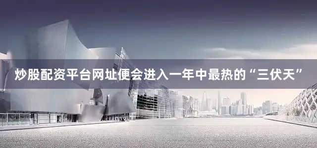 炒股配资平台网址便会进入一年中最热的“三伏天”