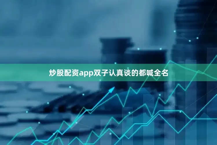 炒股配资app双子认真谈的都喊全名