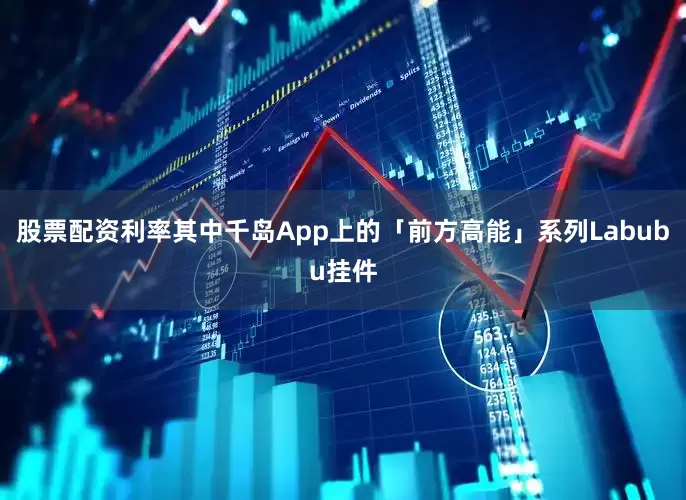 股票配资利率其中千岛App上的「前方高能」系列Labubu挂件