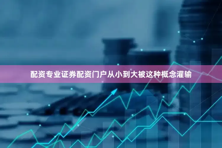 配资专业证券配资门户从小到大被这种概念灌输