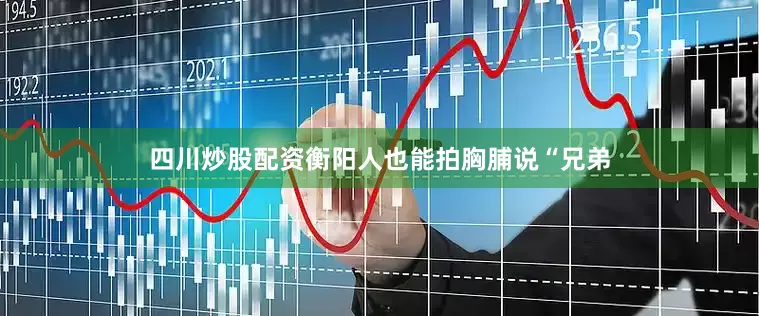 四川炒股配资衡阳人也能拍胸脯说“兄弟