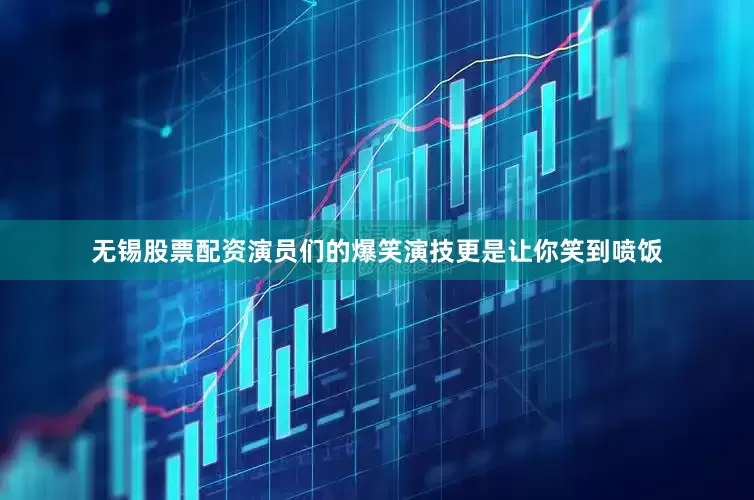 无锡股票配资演员们的爆笑演技更是让你笑到喷饭