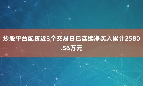 炒股平台配资近3个交易日已连续净买入累计2580.56万元