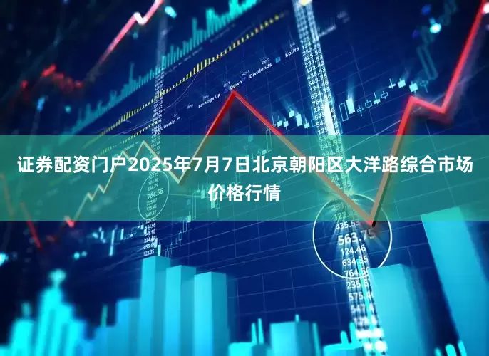 证券配资门户2025年7月7日北京朝阳区大洋路综合市场价格行情