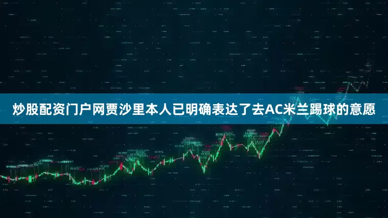 炒股配资门户网贾沙里本人已明确表达了去AC米兰踢球的意愿