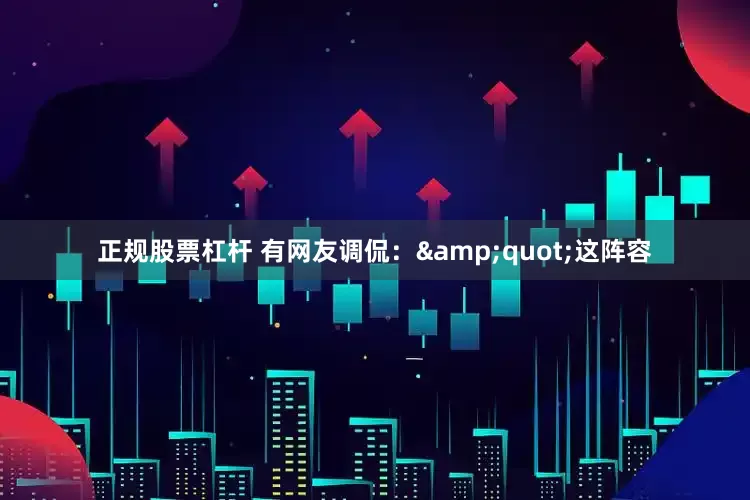 正规股票杠杆 有网友调侃：&quot;这阵容