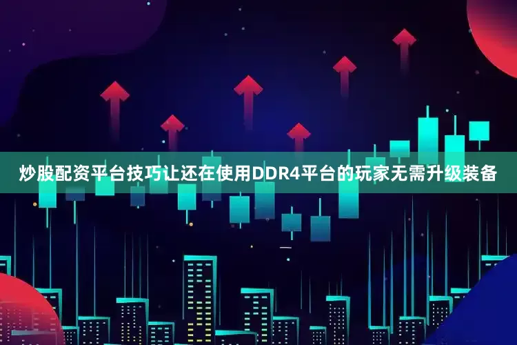 炒股配资平台技巧让还在使用DDR4平台的玩家无需升级装备