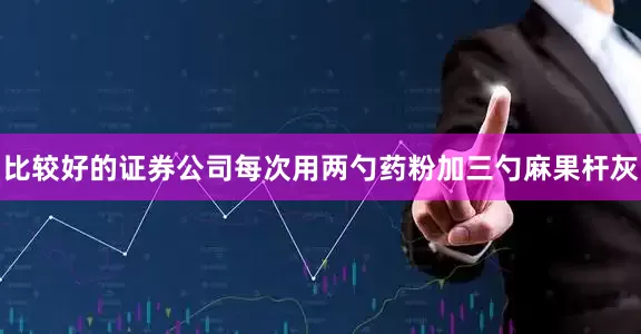 比较好的证券公司每次用两勺药粉加三勺麻果杆灰