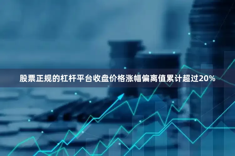 股票正规的杠杆平台收盘价格涨幅偏离值累计超过20%